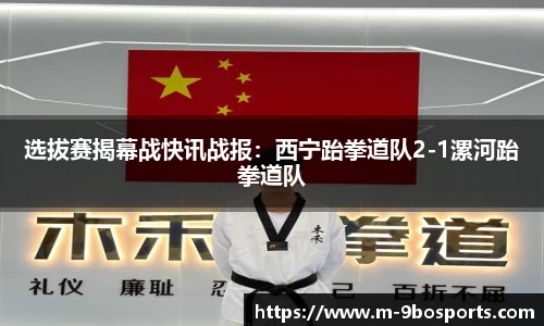 选拔赛揭幕战快讯战报：西宁跆拳道队2-1漯河跆拳道队