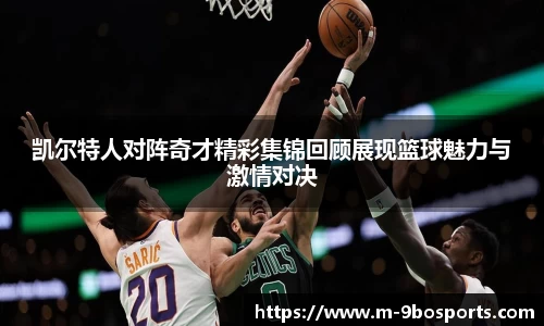 凯尔特人对阵奇才精彩集锦回顾展现篮球魅力与激情对决